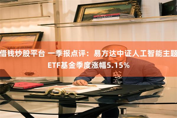 借钱炒股平台 一季报点评：易方达中证人工智能主题ETF基金季度涨幅5.15%