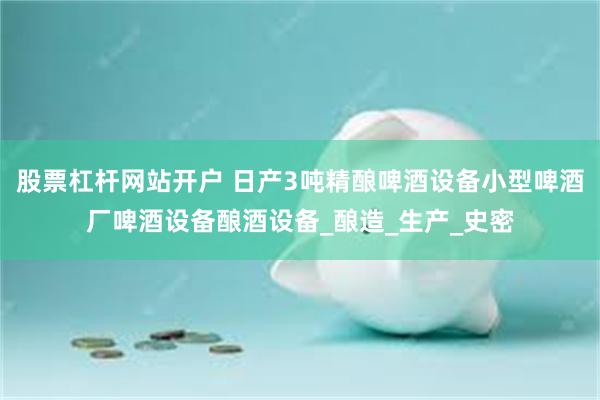 股票杠杆网站开户 日产3吨精酿啤酒设备小型啤酒厂啤酒设备酿酒设备_酿造_生产_史密