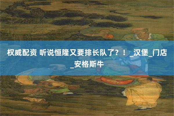 权威配资 听说恒隆又要排长队了？！_汉堡_门店_安格斯牛