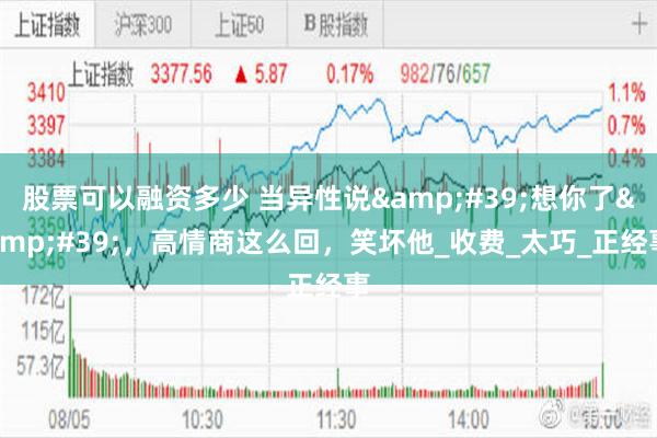 股票可以融资多少 当异性说&#39;想你了&#39;，高情商这么回，笑坏他_收费_太巧_正经事