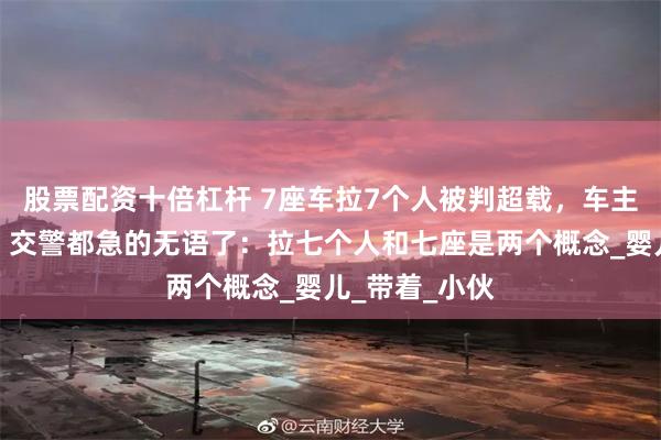 股票配资十倍杠杆 7座车拉7个人被判超载，车主一句话反驳，交警都急的无语了：拉七个人和七座是两个概念_婴儿_带着_小伙