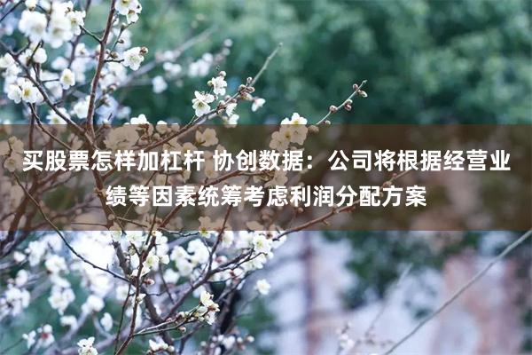 买股票怎样加杠杆 协创数据：公司将根据经营业绩等因素统筹考虑利润分配方案