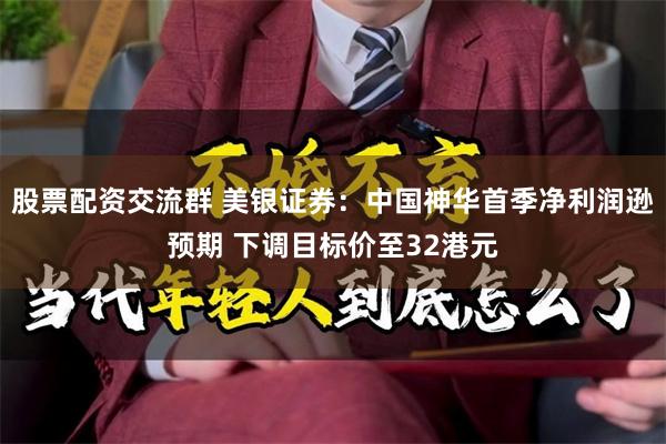股票配资交流群 美银证券：中国神华首季净利润逊预期 下调目标价至32港元