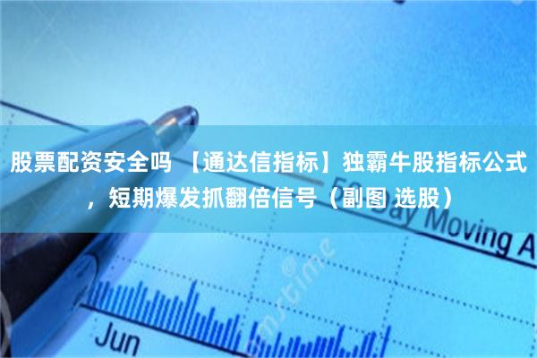 股票配资安全吗 【通达信指标】独霸牛股指标公式，短期爆发抓翻倍信号（副图 选股）