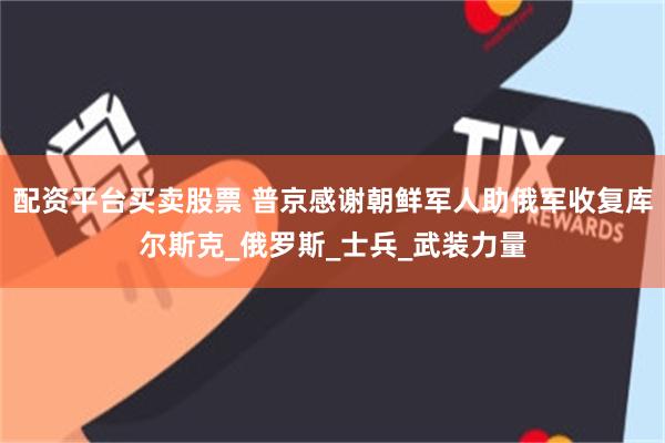 配资平台买卖股票 普京感谢朝鲜军人助俄军收复库尔斯克_俄罗斯_士兵_武装力量