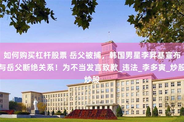 如何购买杠杆股票 岳父被捕，韩国男星李昇基宣布与岳父断绝关系！为不当发言致歉_违法_李多寅_炒股