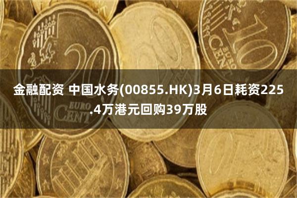金融配资 中国水务(00855.HK)3月6日耗资225.4万港元回购39万股