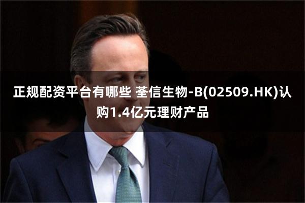 正规配资平台有哪些 荃信生物-B(02509.HK)认购1.4亿元理财产品