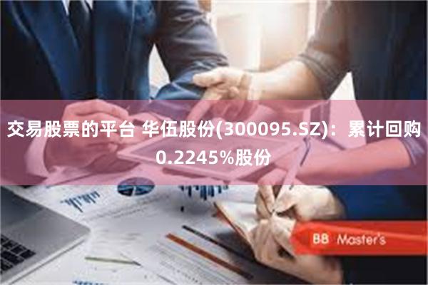 交易股票的平台 华伍股份(300095.SZ)：累计回购0.2245%股份