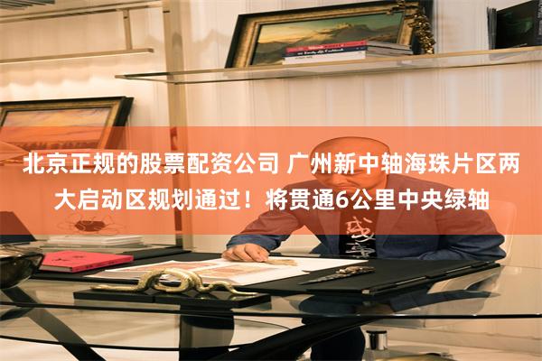 北京正规的股票配资公司 广州新中轴海珠片区两大启动区规划通过！将贯通6公里中央绿轴