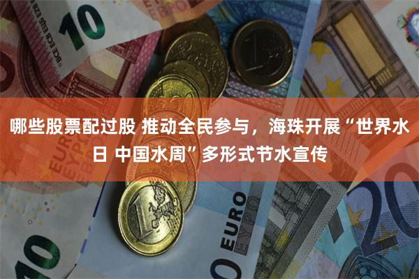 哪些股票配过股 推动全民参与，海珠开展“世界水日 中国水周”多形式节水宣传
