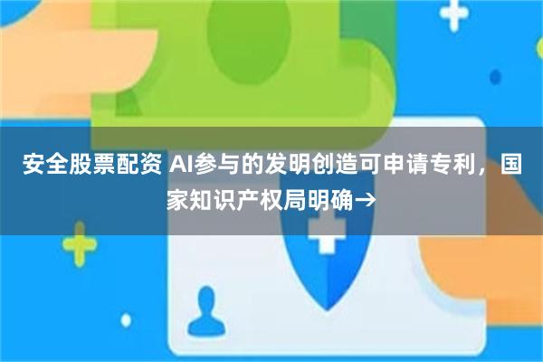 安全股票配资 AI参与的发明创造可申请专利，国家知识产权局明确→
