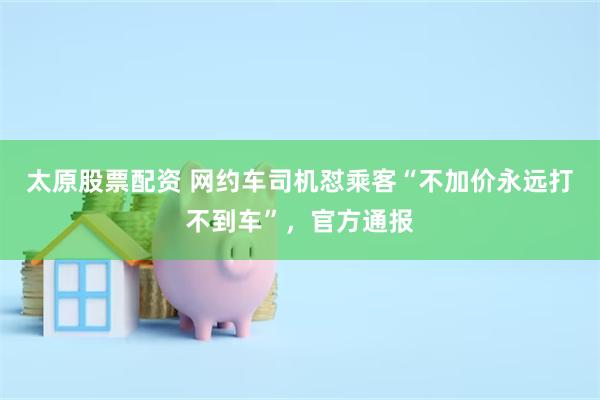 太原股票配资 网约车司机怼乘客“不加价永远打不到车”，官方通报
