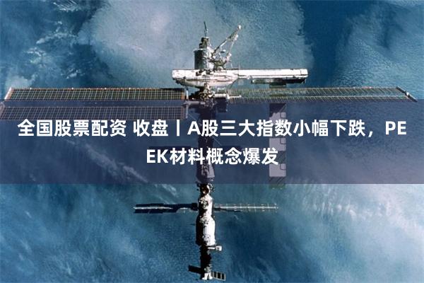 全国股票配资 收盘丨A股三大指数小幅下跌，PEEK材料概念爆发