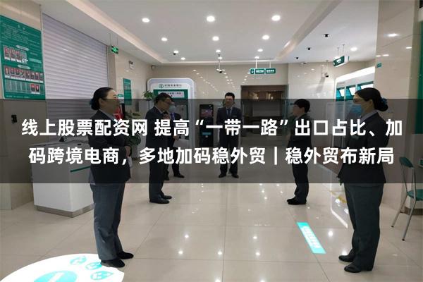线上股票配资网 提高“一带一路”出口占比、加码跨境电商，多地加码稳外贸｜稳外贸布新局