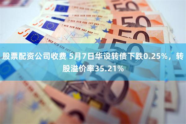 股票配资公司收费 5月7日华设转债下跌0.25%，转股溢价率35.21%