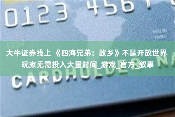 大牛证券线上 《四海兄弟：故乡》不是开放世界 玩家无需投入大量时间_游戏_官方_叙事