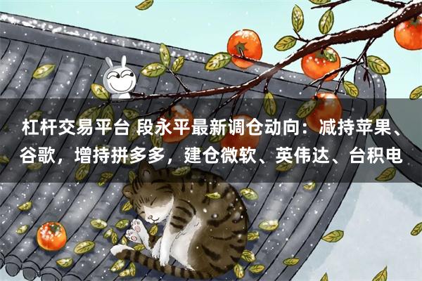 杠杆交易平台 段永平最新调仓动向：减持苹果、谷歌，增持拼多多，建仓微软、英伟达、台积电