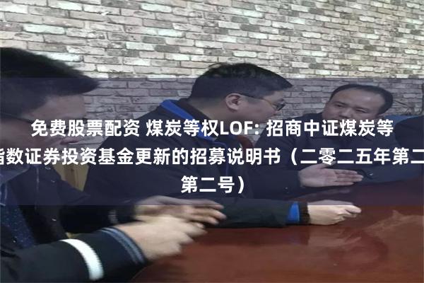 免费股票配资 煤炭等权LOF: 招商中证煤炭等权指数证券投资基金更新的招募说明书(二零二五年第二号)