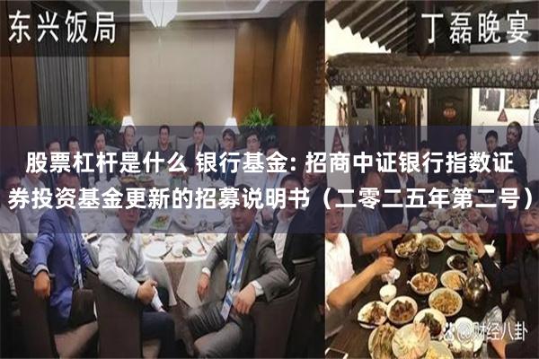 股票杠杆是什么 银行基金: 招商中证银行指数证券投资基金更新的招募说明书(二零二五年第二号)