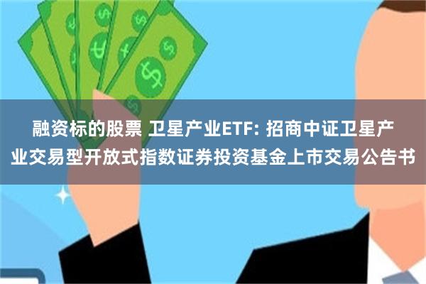融资标的股票 卫星产业ETF: 招商中证卫星产业交易型开放式指数证券投资基金上市交易公告书