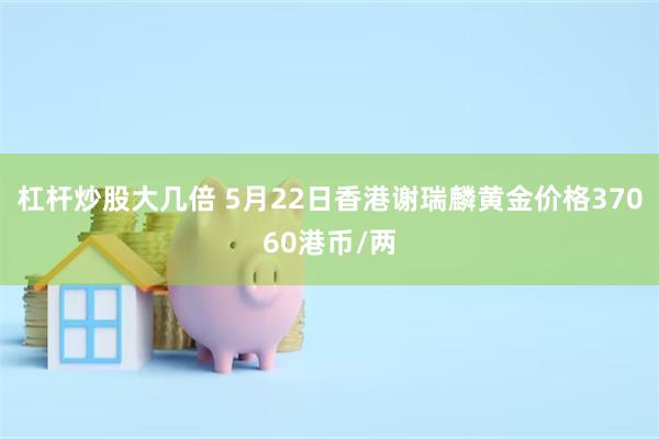 杠杆炒股大几倍 5月22日香港谢瑞麟黄金价格37060港币/两