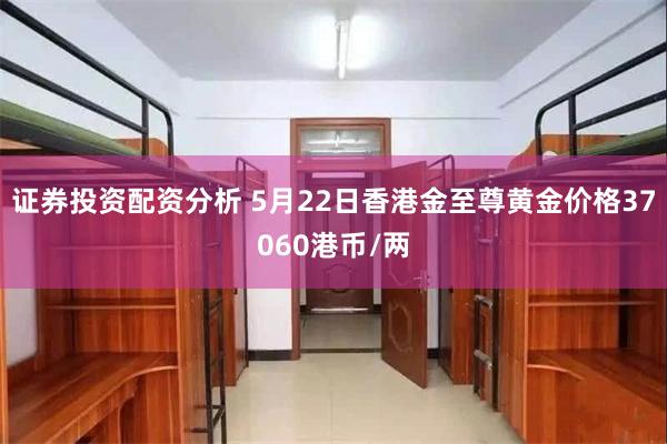 证券投资配资分析 5月22日香港金至尊黄金价格37060港币/两