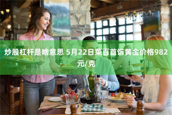炒股杠杆是啥意思 5月22日菜百首饰黄金价格982元/克