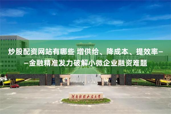 炒股配资网站有哪些 增供给、降成本、提效率——金融精准发力破解小微企业融资难题