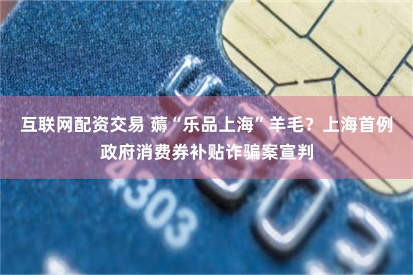 互联网配资交易 薅“乐品上海”羊毛？上海首例政府消费券补贴诈骗案宣判