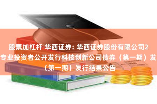 股票加杠杆 华西证券: 华西证券股份有限公司2025年面向专业投资者公开发行科技创新公司债券(第一期)发行结果公告
