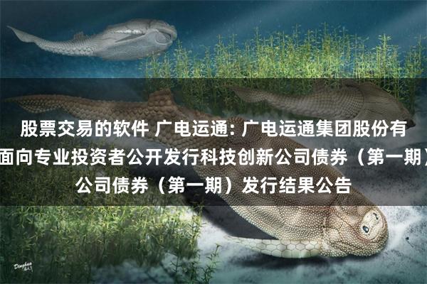 股票交易的软件 广电运通: 广电运通集团股份有限公司2025年面向专业投资者公开发行科技创新公司债券(第一期)发行结果公告