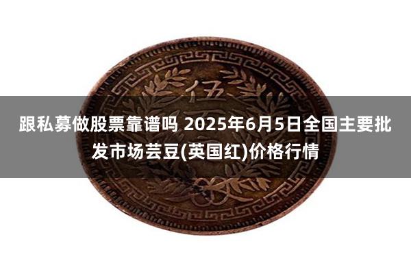 跟私募做股票靠谱吗 2025年6月5日全国主要批发市场芸豆(英国红)价格行情
