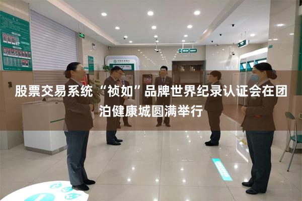 股票交易系统 “祯如”品牌世界纪录认证会在团泊健康城圆满举行