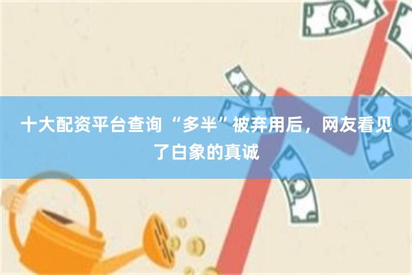 十大配资平台查询 “多半”被弃用后，网友看见了白象的真诚