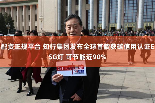 配资正规平台 知行集团发布全球首款获碳信用认证ESG灯 可节能近90%