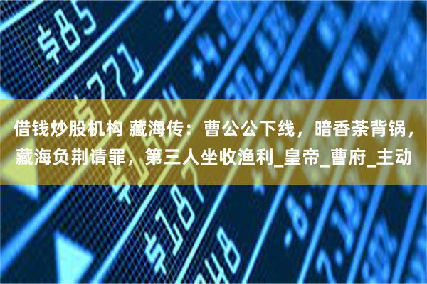 借钱炒股机构 藏海传：曹公公下线，暗香荼背锅，藏海负荆请罪，第三人坐收渔利_皇帝_曹府_主动