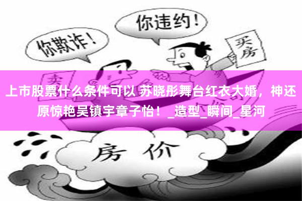 上市股票什么条件可以 苏晓彤舞台红衣大婚，神还原惊艳吴镇宇章子怡！_造型_瞬间_星河