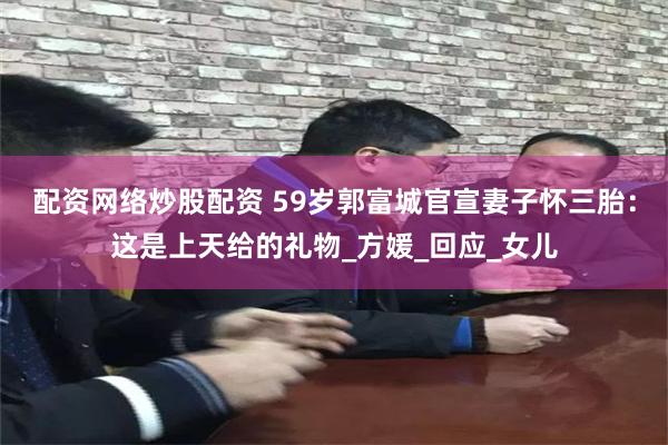 配资网络炒股配资 59岁郭富城官宣妻子怀三胎：这是上天给的礼物_方媛_回应_女儿