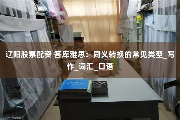 辽阳股票配资 答库雅思：同义转换的常见类型_写作_词汇_口语