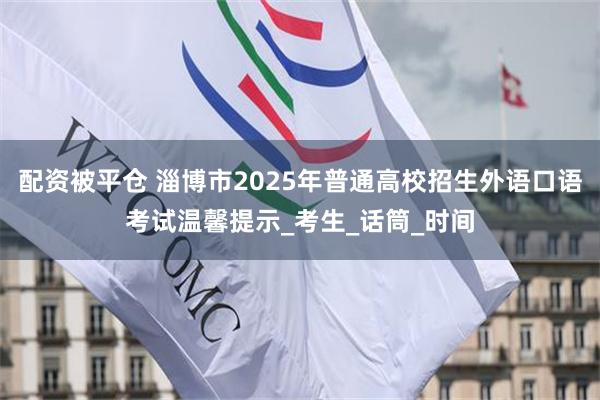 配资被平仓 淄博市2025年普通高校招生外语口语考试温馨提示_考生_话筒_时间