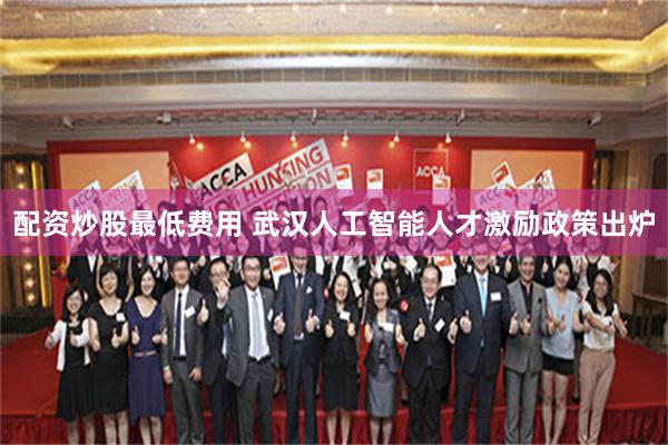 配资炒股最低费用 武汉人工智能人才激励政策出炉