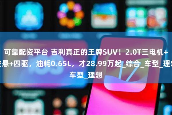 可靠配资平台 吉利真正的王牌SUV！2.0T三电机+空悬+四驱，油耗0.65L，才28.99万起_综合_车型_理想