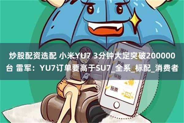炒股配资选配 小米YU7 3分钟大定突破200000台 雷军：YU7订单要高于SU7_全系_标配_消费者