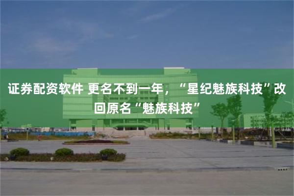 证券配资软件 更名不到一年，“星纪魅族科技”改回原名“魅族科技”