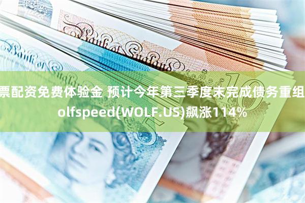 股票配资免费体验金 预计今年第三季度末完成债务重组 Wolfspeed(WOLF.US)飙涨114%