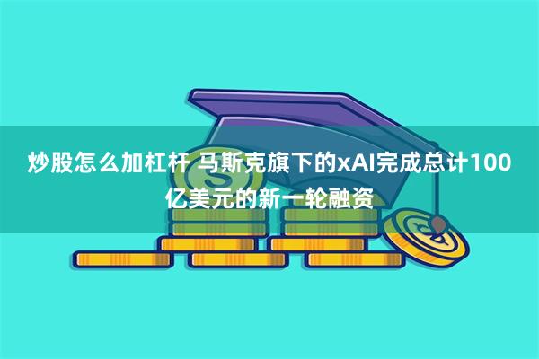 炒股怎么加杠杆 马斯克旗下的xAI完成总计100亿美元的新一轮融资