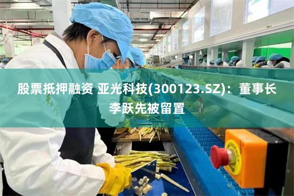 股票抵押融资 亚光科技(300123.SZ)：董事长李跃先被留置