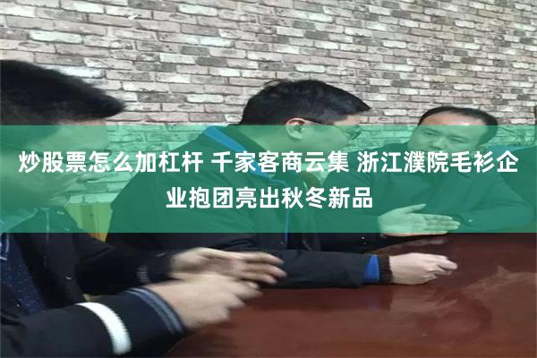 炒股票怎么加杠杆 千家客商云集 浙江濮院毛衫企业抱团亮出秋冬新品