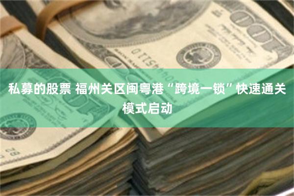 私募的股票 福州关区闽粤港“跨境一锁”快速通关模式启动